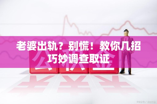 宁化老婆出轨？别慌！教你几招巧妙调查取证
