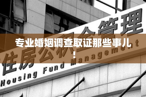 宁化专业婚姻调查取证那些事儿！