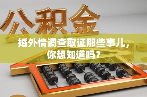 宁化婚外情调查取证那些事儿，你想知道吗？