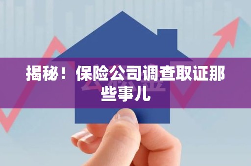 宁化揭秘！保险公司调查取证那些事儿