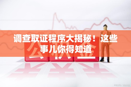 宁化调查取证程序大揭秘！这些事儿你得知道