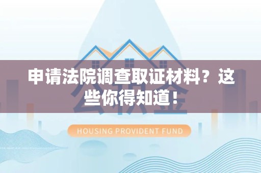 宁化申请法院调查取证材料？这些你得知道！