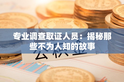 宁化专业调查取证人员：揭秘那些不为人知的故事