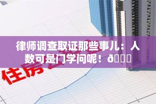 宁化律师调查取证那些事儿：人数可是门学问呢！😎