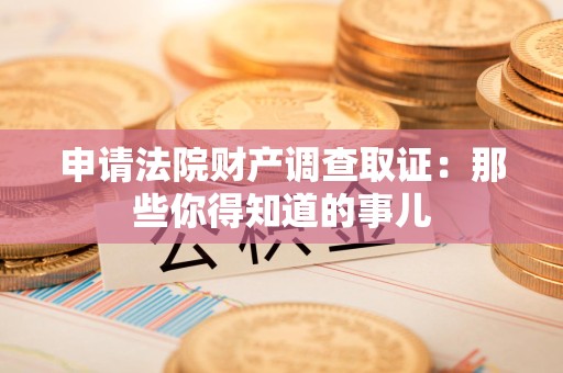 宁化申请法院财产调查取证：那些你得知道的事儿