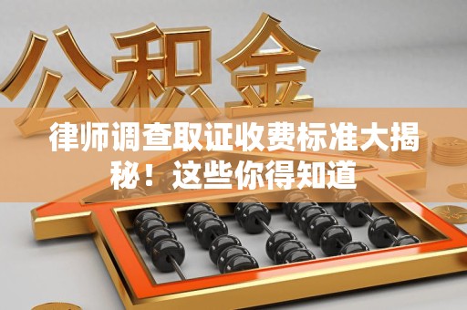 宁化律师调查取证收费标准大揭秘！这些你得知道