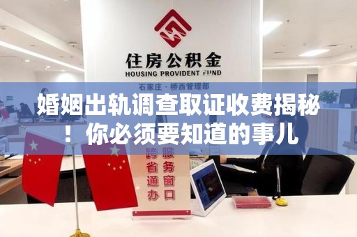 宁化婚姻出轨调查取证收费揭秘！你必须要知道的事儿