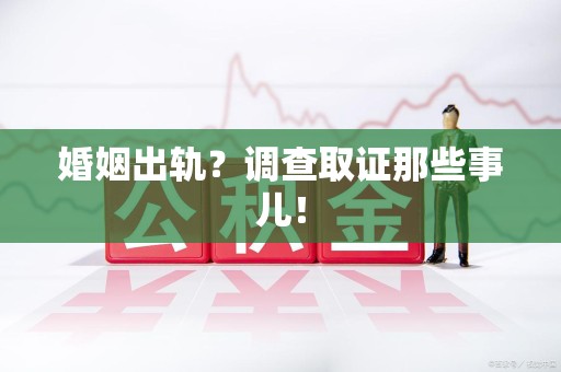 宁化婚姻出轨？调查取证那些事儿！