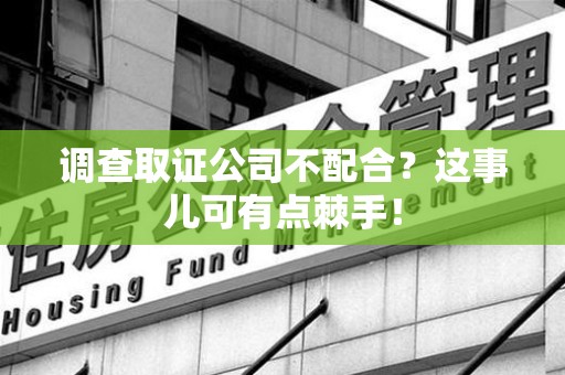 宁化调查取证公司不配合？这事儿可有点棘手！