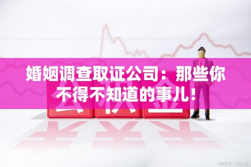 宁化婚姻调查取证公司：那些你不得不知道的事儿！