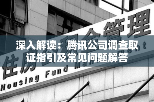 宁化深入解读：腾讯公司调查取证指引及常见问题解答