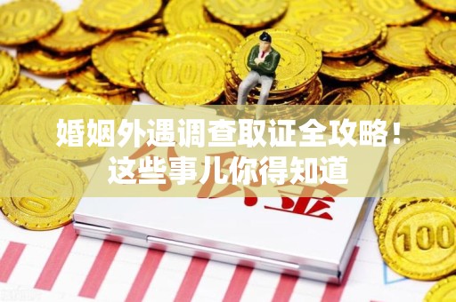 宁化婚姻外遇调查取证全攻略！这些事儿你得知道