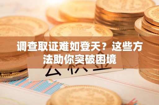 宁化调查取证难如登天？这些方法助你突破困境