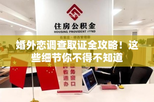 宁化婚外恋调查取证全攻略！这些细节你不得不知道