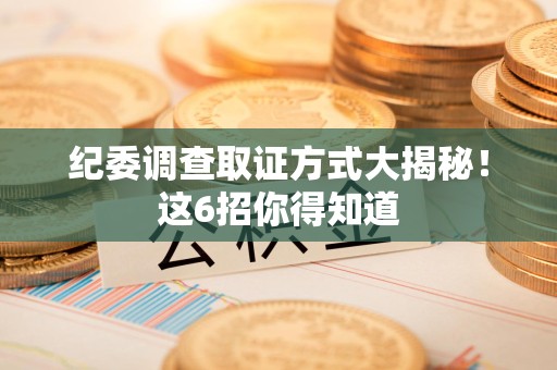 宁化纪委调查取证方式大揭秘！这6招你得知道