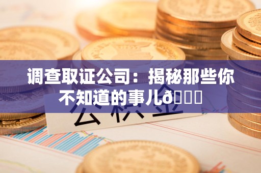 宁化调查取证公司：揭秘那些你不知道的事儿😎