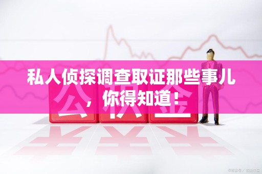 宁化私人侦探调查取证那些事儿，你得知道！