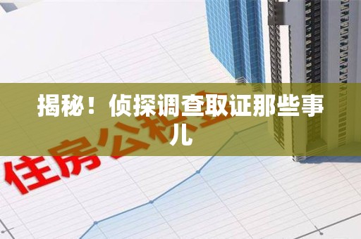宁化揭秘！侦探调查取证那些事儿