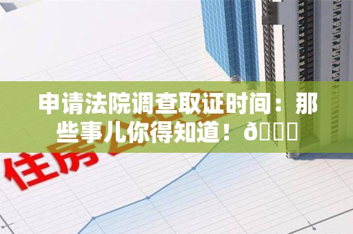 宁化申请法院调查取证时间：那些事儿你得知道！😎