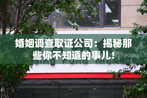 宁化婚姻调查取证公司：揭秘那些你不知道的事儿！