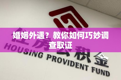 宁化婚姻外遇？教你如何巧妙调查取证