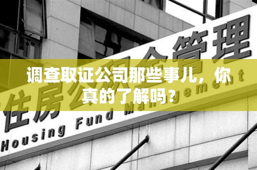 宁化调查取证公司那些事儿，你真的了解吗？