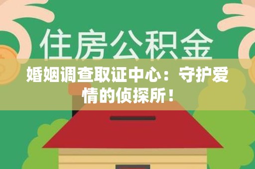 宁化婚姻调查取证中心：守护爱情的侦探所！