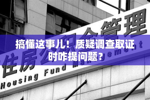 宁化搞懂这事儿!质疑调查取证时咋提问题? 宁化搞懂这事儿!质疑调查取证时咋提问题?