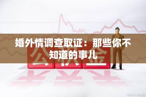 宁化婚外情调查取证：那些你不知道的事儿