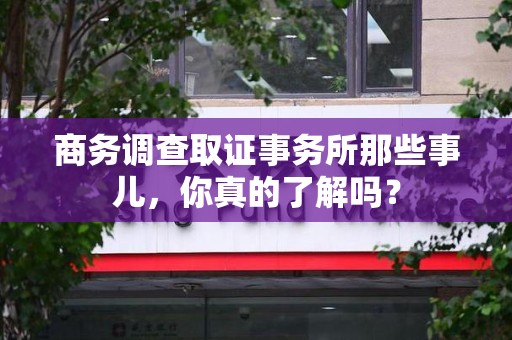 宁化商务调查取证事务所那些事儿，你真的了解吗？