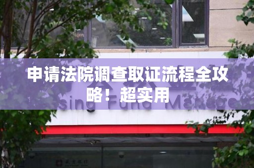 宁化申请法院调查取证流程全攻略！超实用