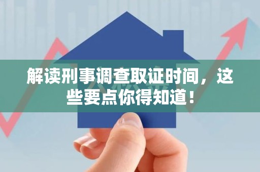 宁化解读刑事调查取证时间，这些要点你得知道！