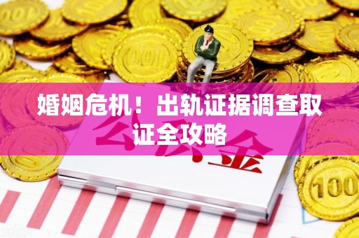 宁化婚姻危机！出轨证据调查取证全攻略