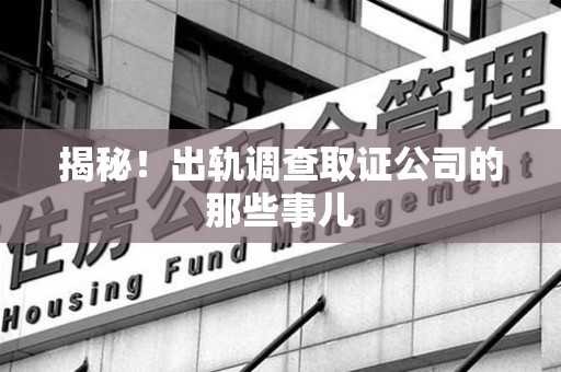宁化揭秘！出轨调查取证公司的那些事儿