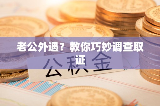 宁化老公外遇？教你巧妙调查取证