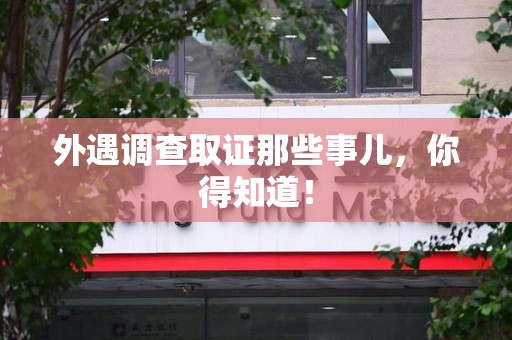 宁化外遇调查取证那些事儿，你得知道！