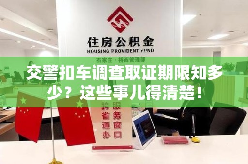 宁化交警扣车调查取证期限知多少？这些事儿得清楚！