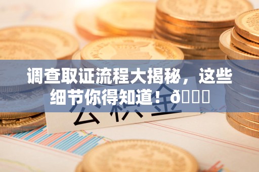 宁化调查取证流程大揭秘，这些细节你得知道！😎