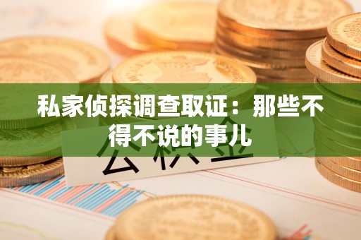 宁化私家侦探调查取证：那些不得不说的事儿