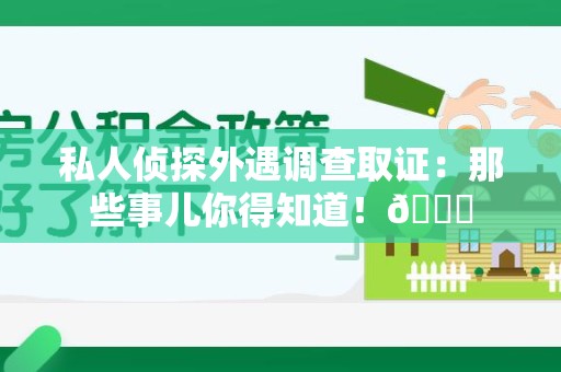 宁化私人侦探外遇调查取证：那些事儿你得知道！😎