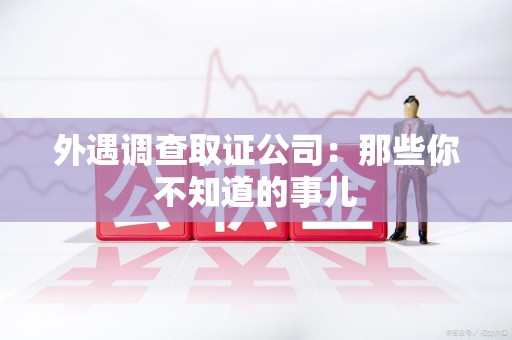 宁化外遇调查取证公司：那些你不知道的事儿