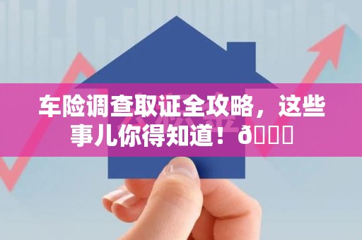 宁化车险调查取证全攻略，这些事儿你得知道！😎