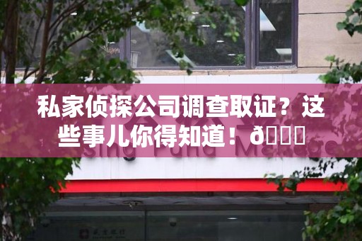 宁化私家侦探公司调查取证？这些事儿你得知道！😎