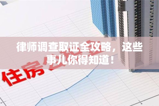 宁化律师调查取证全攻略，这些事儿你得知道！