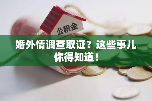 宁化婚外情调查取证？这些事儿你得知道！