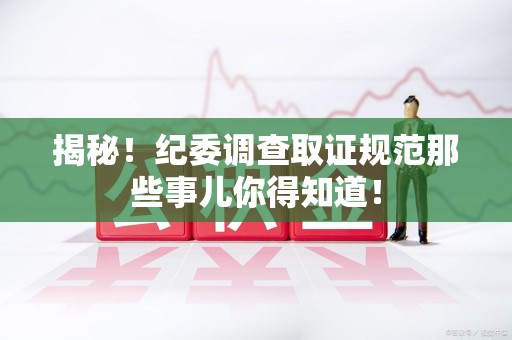 宁化揭秘！纪委调查取证规范那些事儿你得知道！