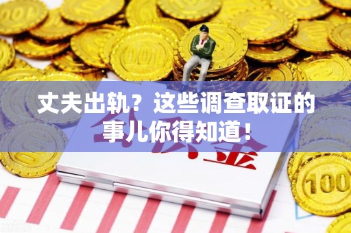宁化丈夫出轨？这些调查取证的事儿你得知道！