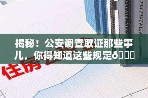 宁化揭秘！公安调查取证那些事儿，你得知道这些规定😎