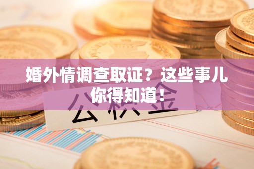 宁化婚外情调查取证？这些事儿你得知道！
