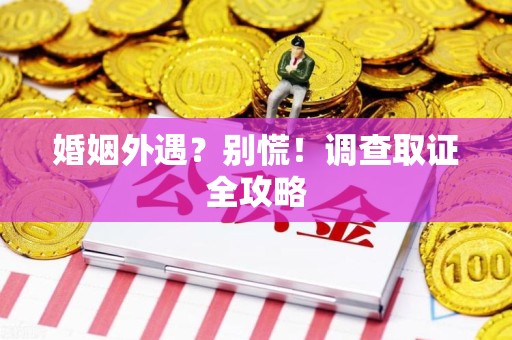 宁化婚姻外遇？别慌！调查取证全攻略